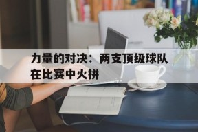 开云体育官网-力量的对决：两支顶级球队在比赛中火拼()