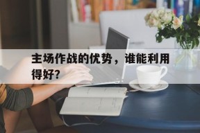 主场作战的优势，谁能利用得好？()