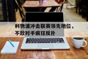 kaiyun(中国)官方网站-利物浦冲击联赛领先地位，不敌对手疯狂反扑()