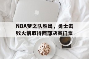 开云体育app-NBA梦之队胜出，勇士击败火箭取得西部决赛门票()