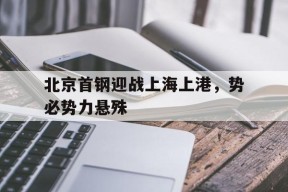 开云app-北京首钢迎战上海上港，势必势力悬殊()