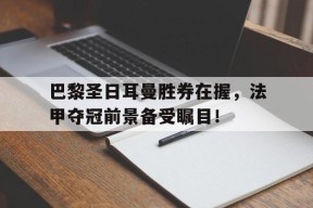 开云体育app中国-巴黎圣日耳曼胜券在握，法甲夺冠前景备受瞩目！()
