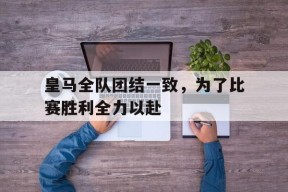 开云体育入口-皇马全队团结一致，为了比赛胜利全力以赴()